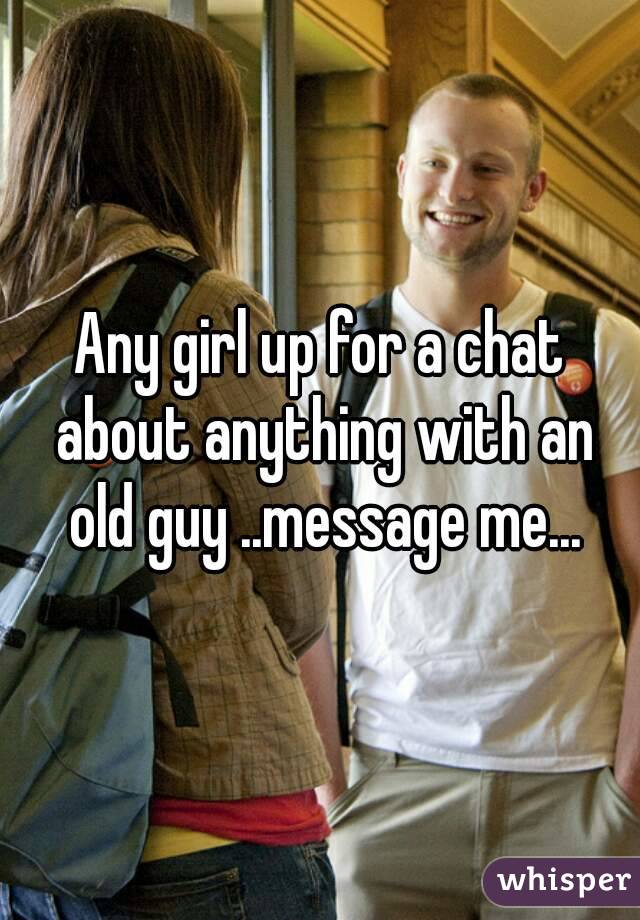 Any girl up for a chat about anything with an old guy ..message me...