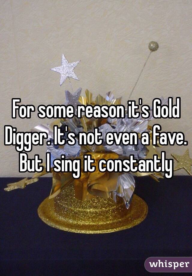 For some reason it's Gold Digger. It's not even a fave. But I sing it constantly 