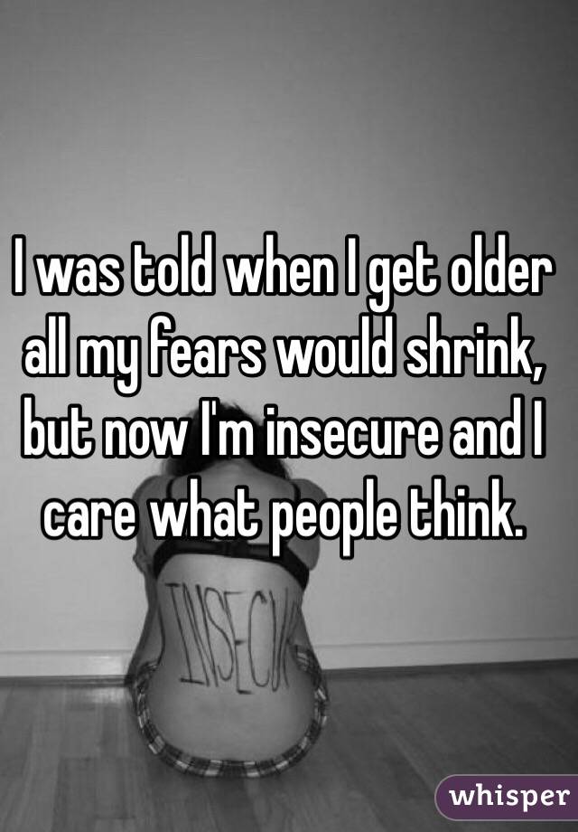 I was told when I get older all my fears would shrink, but now I'm insecure and I care what people think. 