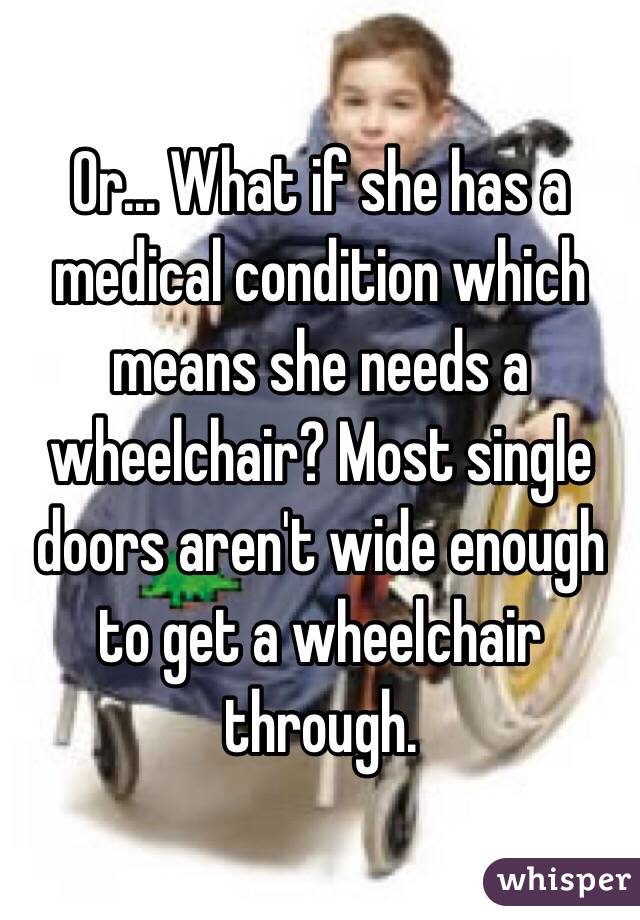 Or... What if she has a medical condition which means she needs a wheelchair? Most single doors aren't wide enough to get a wheelchair through. 