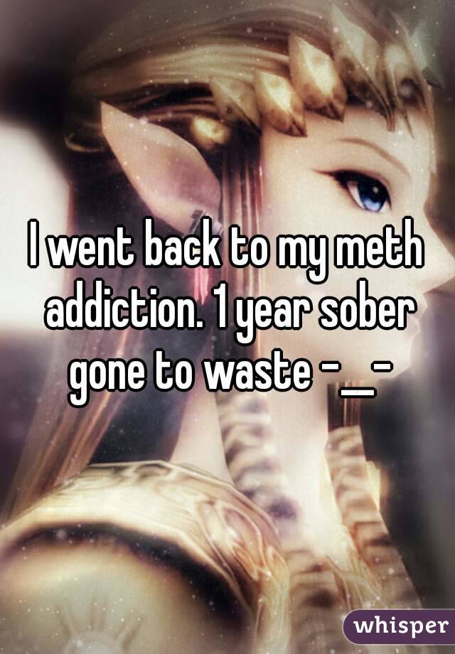 I went back to my meth addiction. 1 year sober gone to waste -__-