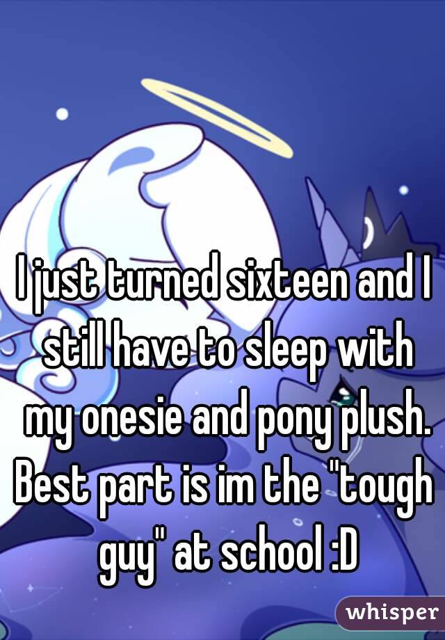 I just turned sixteen and I still have to sleep with my onesie and pony plush.
Best part is im the "tough guy" at school :D