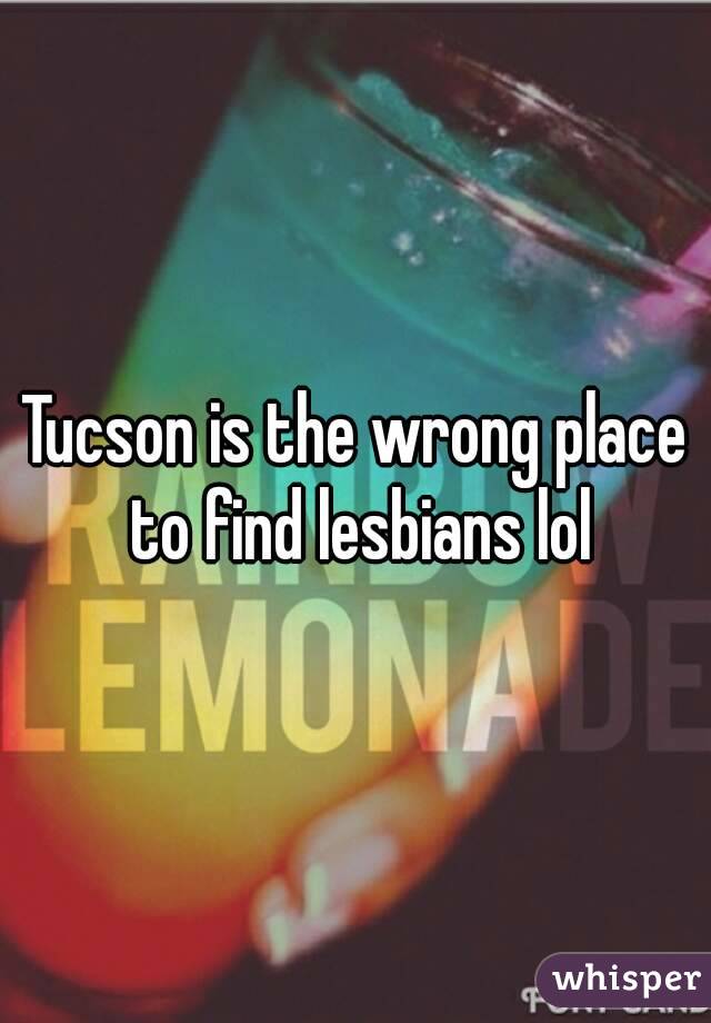 Tucson is the wrong place to find lesbians lol
