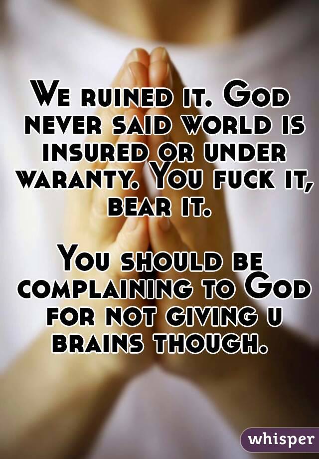 We ruined it. God never said world is insured or under waranty. You fuck it, bear it. 

You should be complaining to God for not giving u brains though. 