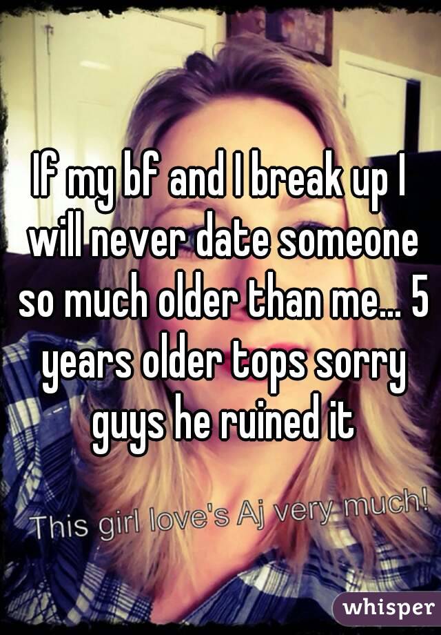 If my bf and I break up I will never date someone so much older than me... 5 years older tops sorry guys he ruined it