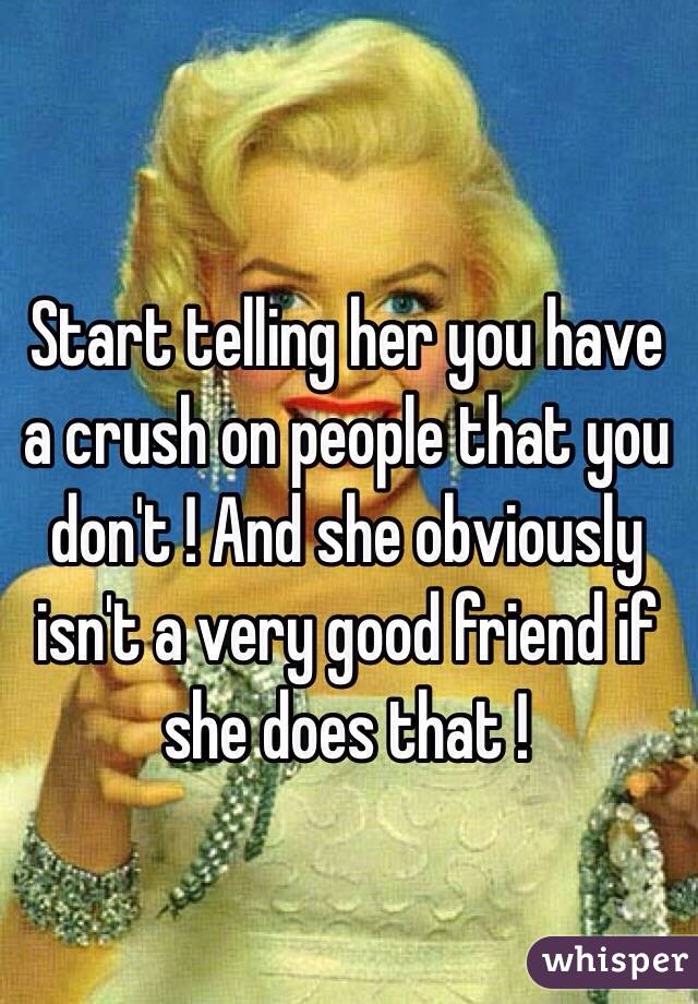 Start telling her you have a crush on people that you don't ! And she obviously isn't a very good friend if she does that ! 