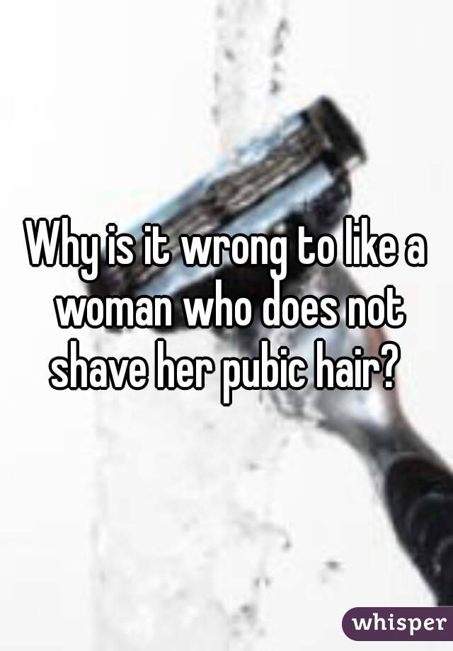 Why is it wrong to like a woman who does not shave her pubic hair? 
