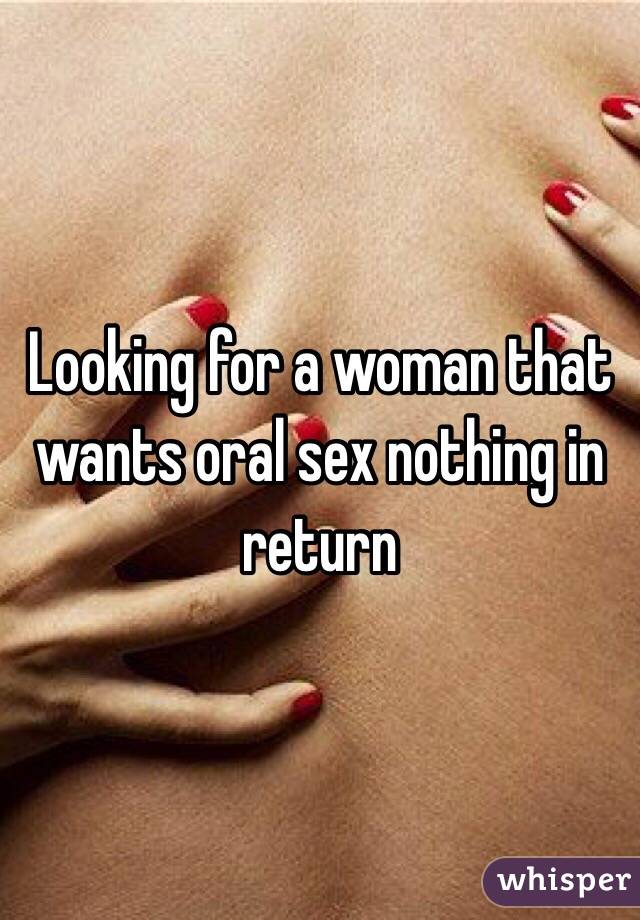 Looking for a woman that wants oral sex nothing in return