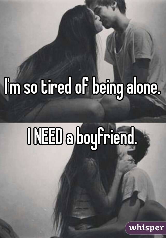 I'm so tired of being alone.

I NEED a boyfriend.