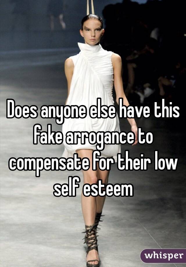Does anyone else have this fake arrogance to compensate for their low self esteem 