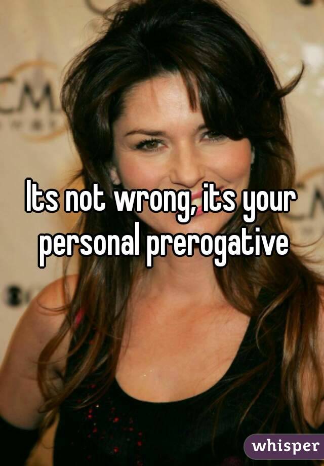 Its not wrong, its your personal prerogative