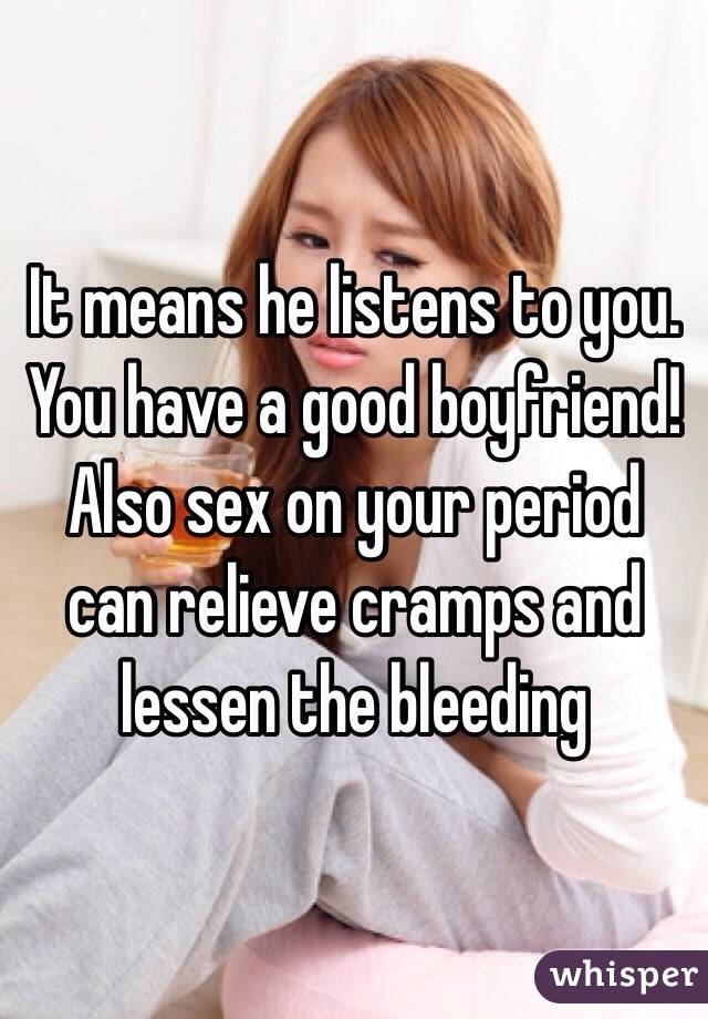 It means he listens to you. You have a good boyfriend!
Also sex on your period can relieve cramps and lessen the bleeding