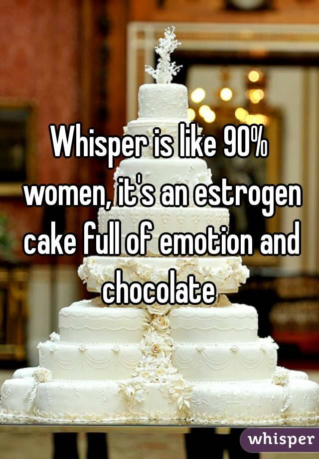 Whisper is like 90% women, it's an estrogen cake full of emotion and chocolate 