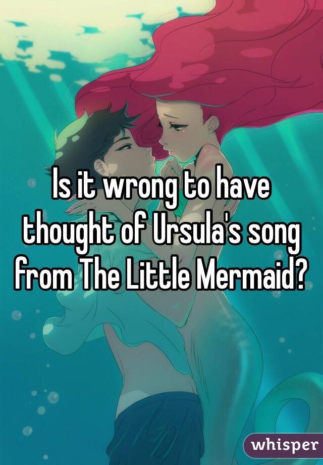 Is it wrong to have thought of Ursula's song from The Little Mermaid?