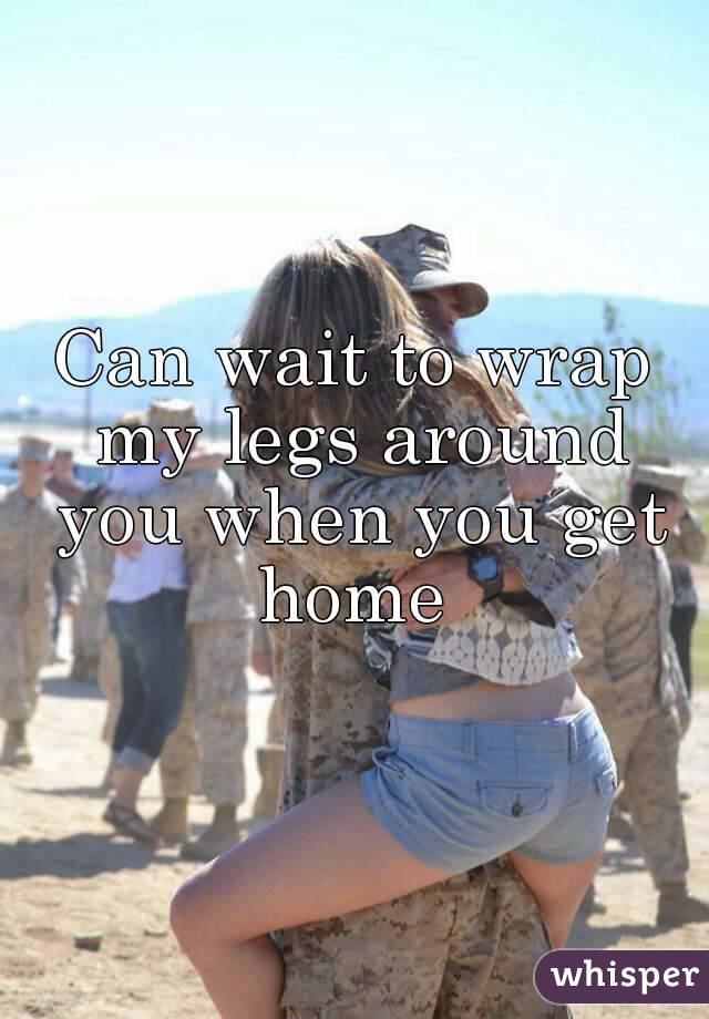 Can wait to wrap my legs around you when you get home 