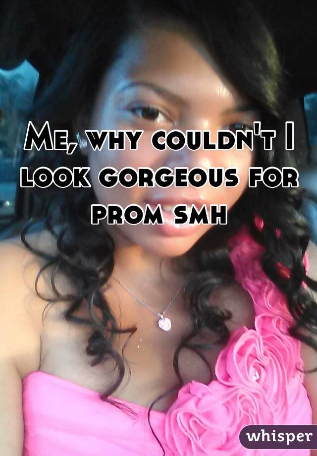 Me, why couldn't I look gorgeous for prom smh