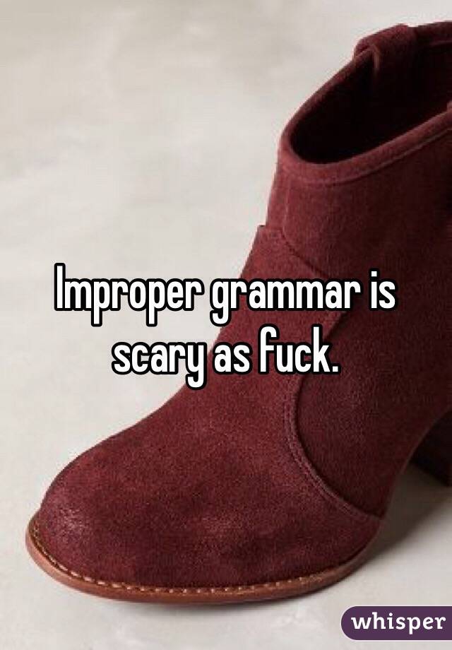Improper grammar is scary as fuck.