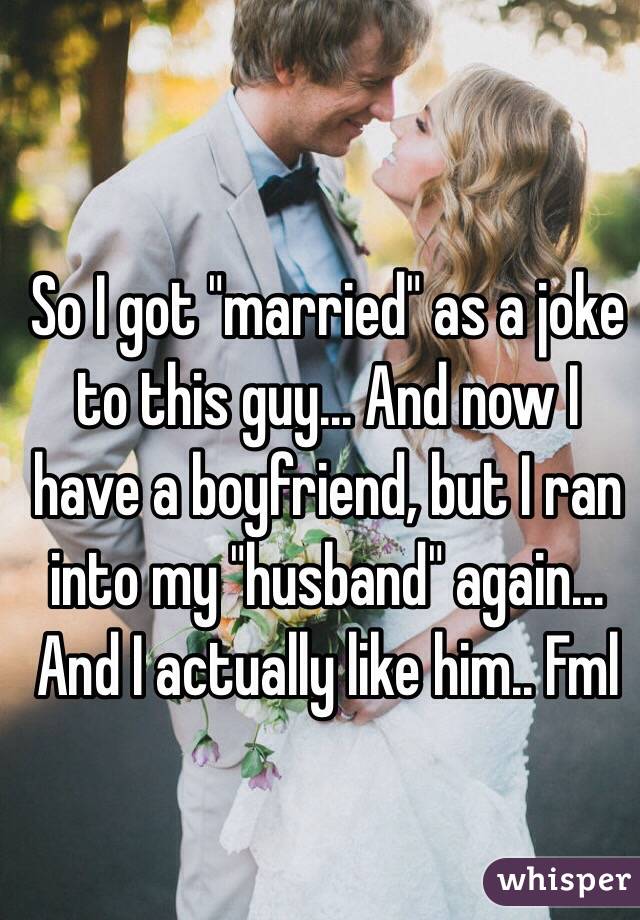 So I got "married" as a joke to this guy... And now I have a boyfriend, but I ran into my "husband" again... And I actually like him.. Fml
