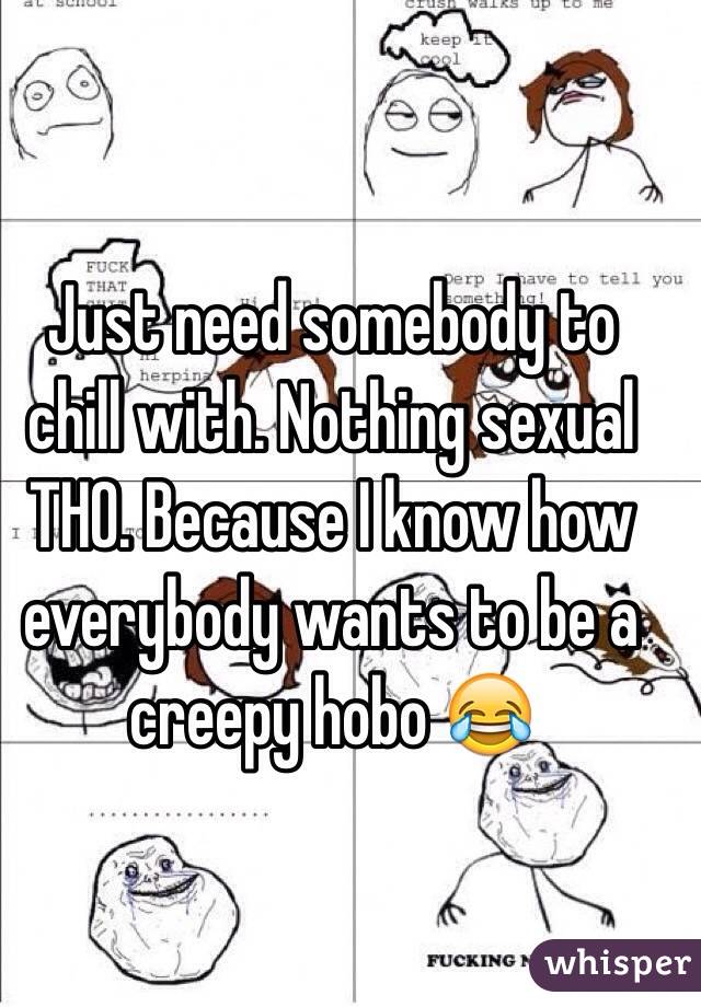 Just need somebody to chill with. Nothing sexual THO. Because I know how everybody wants to be a creepy hobo 😂