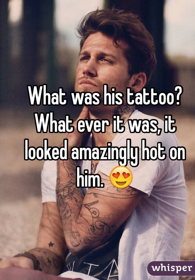 What was his tattoo? What ever it was, it looked amazingly hot on him. 😍