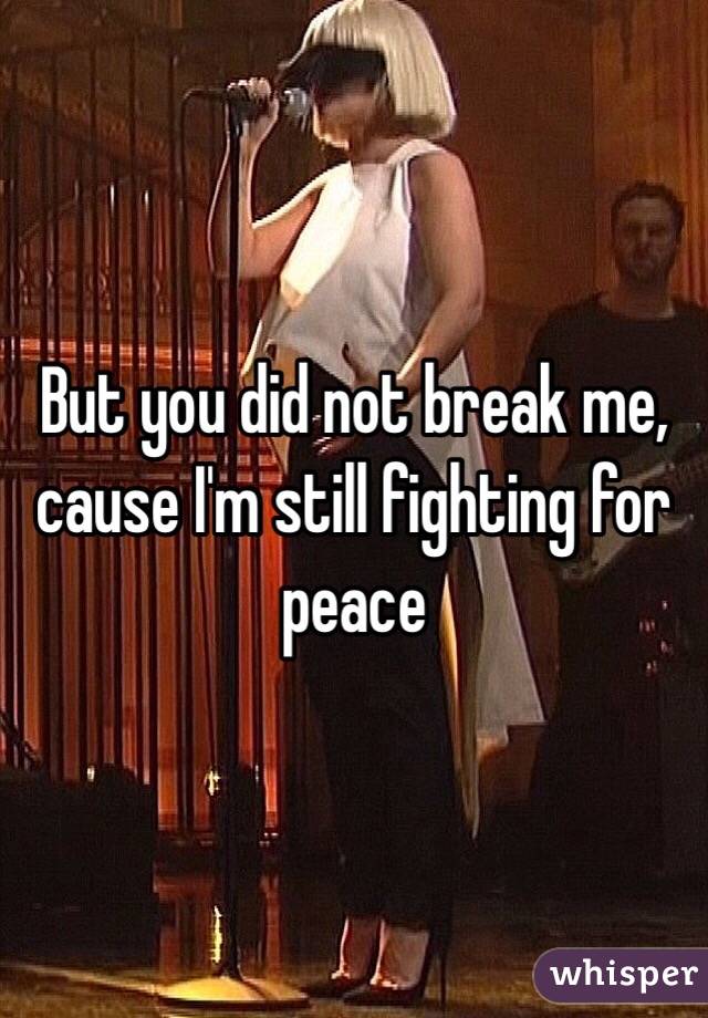 But you did not break me, cause I'm still fighting for peace 