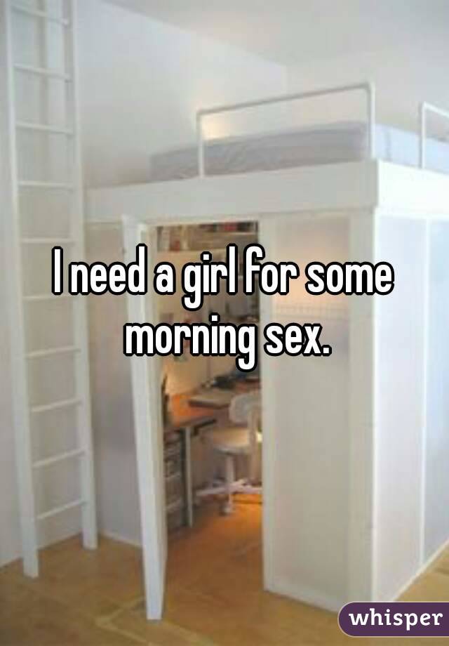 I need a girl for some morning sex.