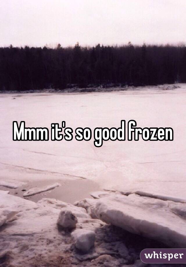 Mmm it's so good frozen
