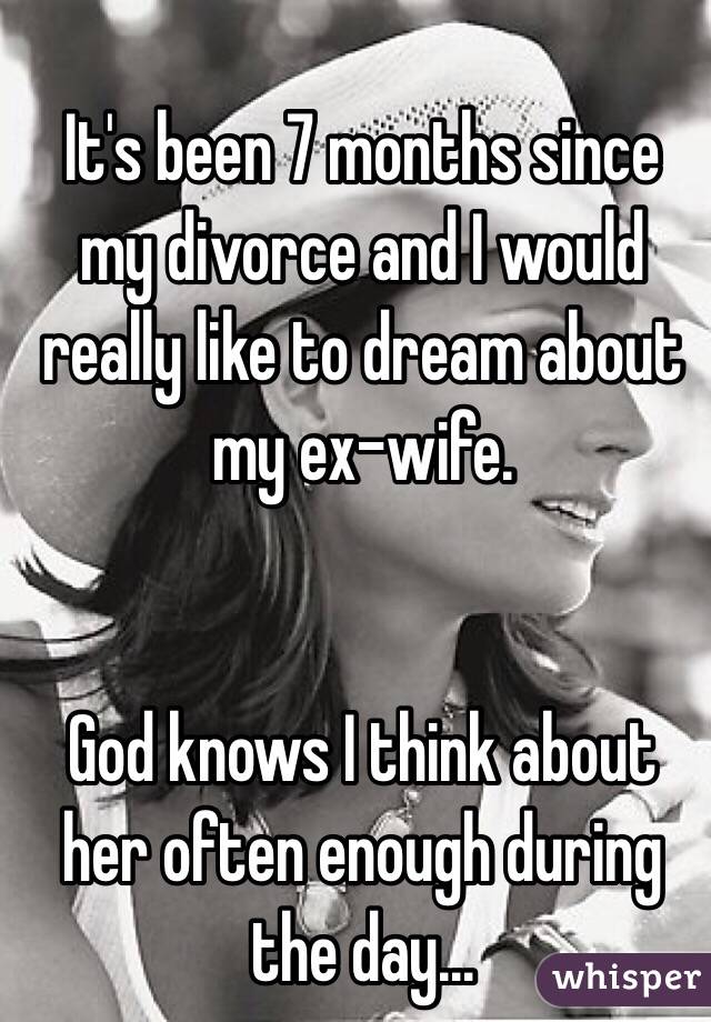 It's been 7 months since my divorce and I would really like to dream about my ex-wife. 


God knows I think about her often enough during the day... 