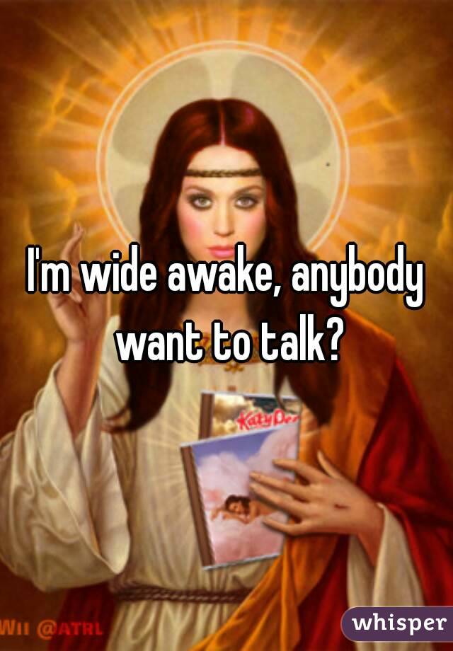 I'm wide awake, anybody want to talk?