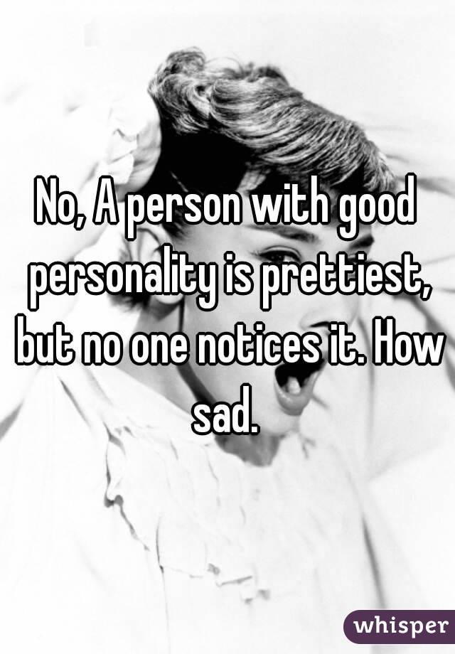 No, A person with good personality is prettiest, but no one notices it. How sad. 