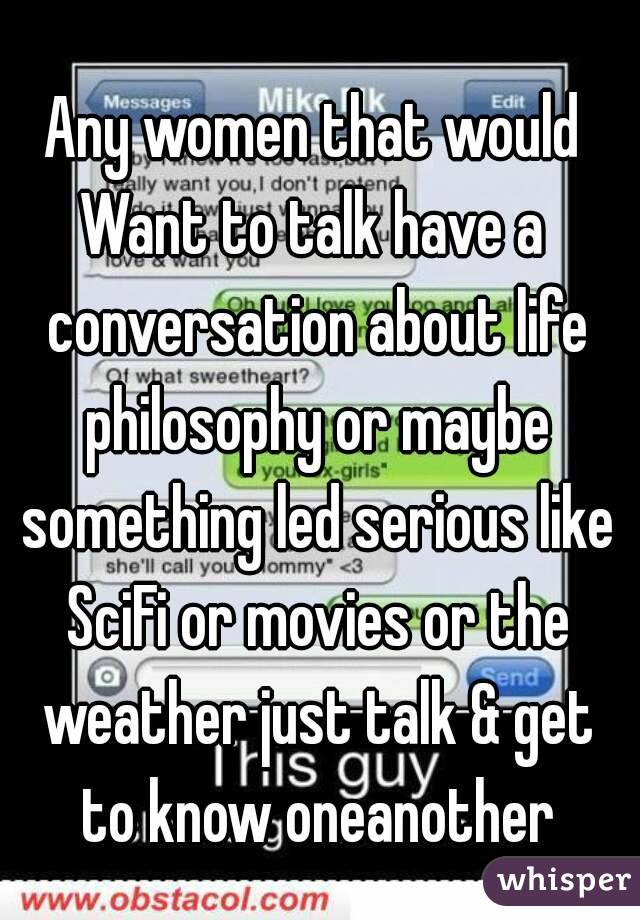 Any women that would
Want to talk have a conversation about life philosophy or maybe something led serious like SciFi or movies or the weather just talk & get to know oneanother