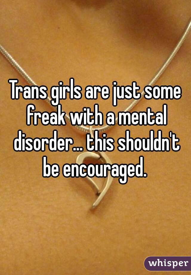 Trans girls are just some freak with a mental disorder... this shouldn't be encouraged. 