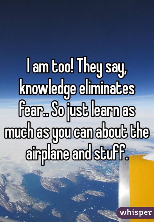 I am too! They say, knowledge eliminates fear.. So just learn as much as you can about the airplane and stuff. 