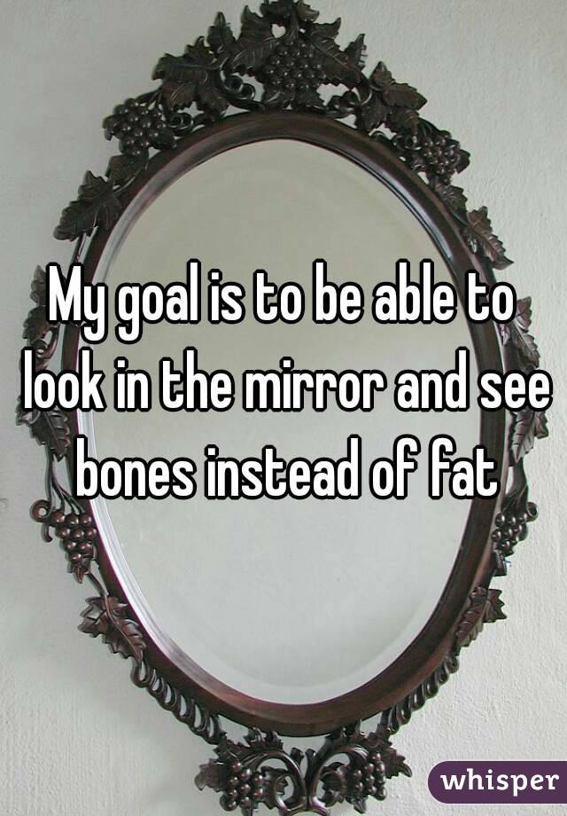 My goal is to be able to look in the mirror and see bones instead of fat
