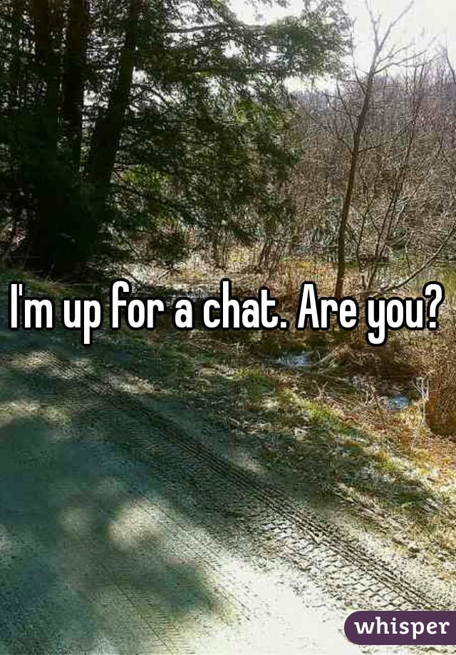 I'm up for a chat. Are you?