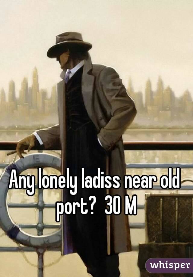 Any lonely ladiss near old port?  30 M