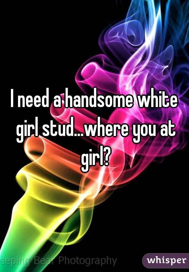I need a handsome white girl stud...where you at girl?
