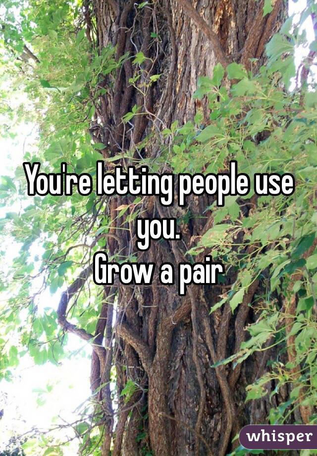 You're letting people use you.
Grow a pair 