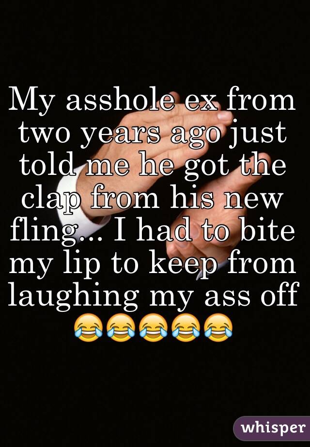 My asshole ex from two years ago just told me he got the clap from his new fling... I had to bite my lip to keep from laughing my ass off 
😂😂😂😂😂