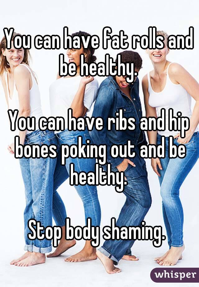 You can have fat rolls and be healthy. 

You can have ribs and hip bones poking out and be healthy. 

Stop body shaming. 