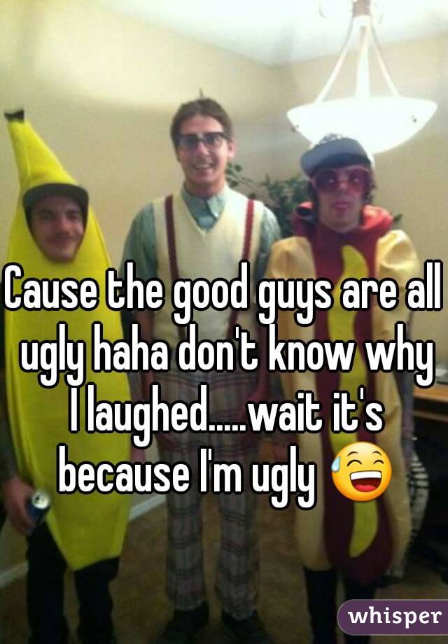 Cause the good guys are all ugly haha don't know why I laughed.....wait it's because I'm ugly 😅