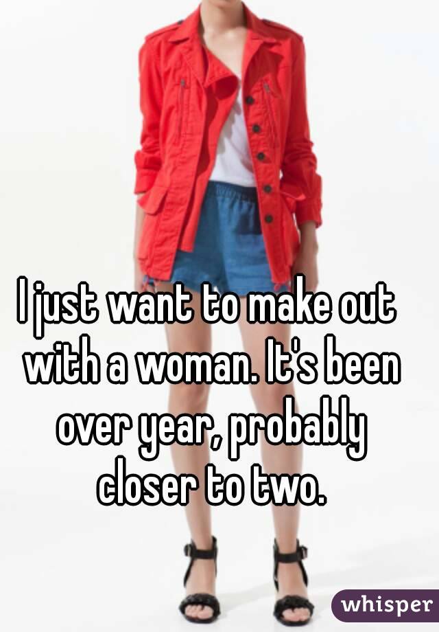I just want to make out with a woman. It's been over year, probably closer to two.