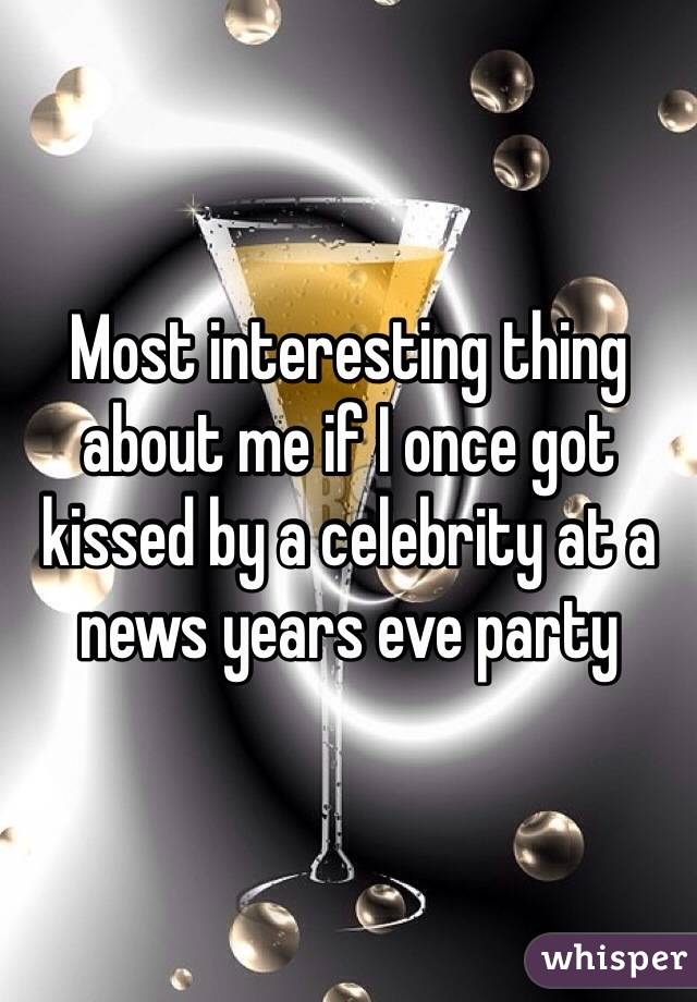Most interesting thing about me if I once got kissed by a celebrity at a news years eve party