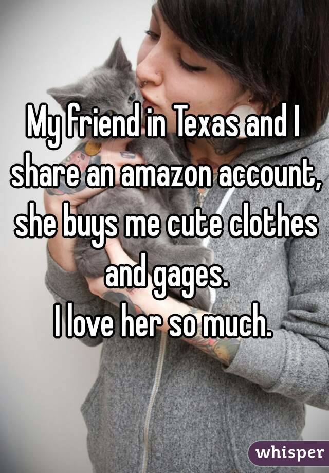 My friend in Texas and I share an amazon account, she buys me cute clothes and gages.
I love her so much.