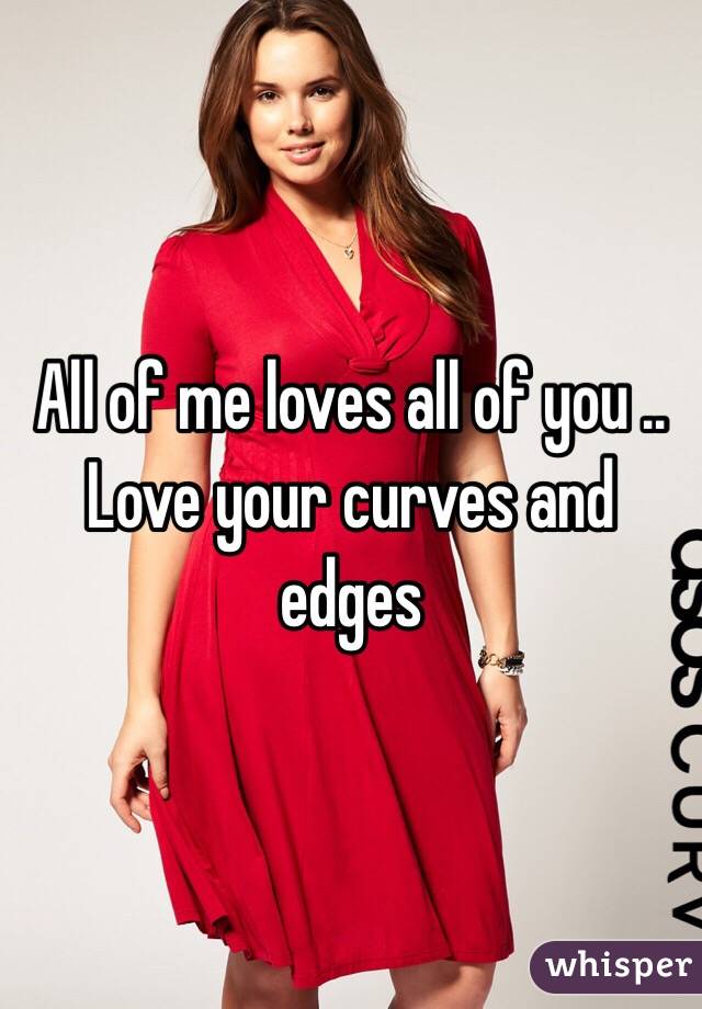 All of me loves all of you .. Love your curves and edges