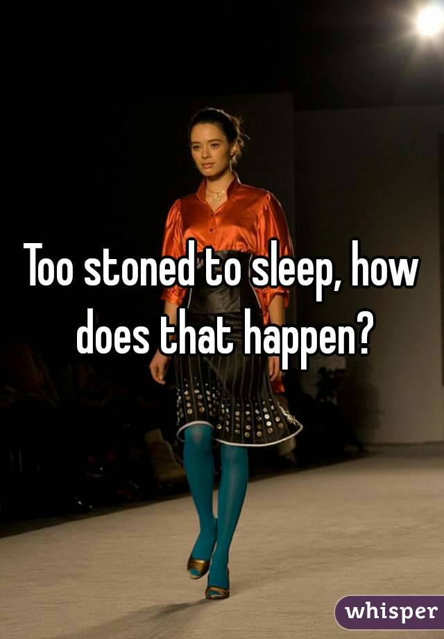 Too stoned to sleep, how does that happen?