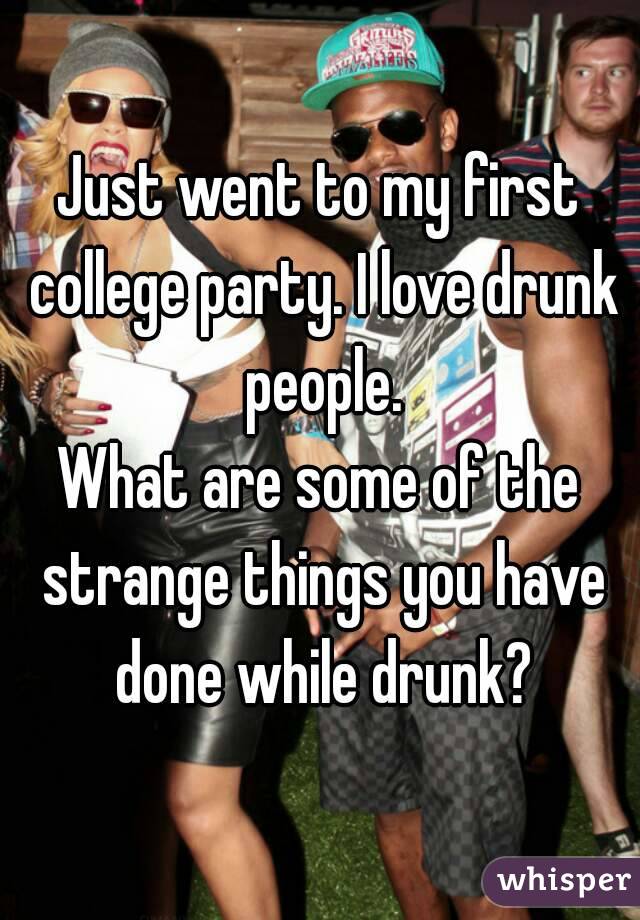 Just went to my first college party. I love drunk people.
What are some of the strange things you have done while drunk?