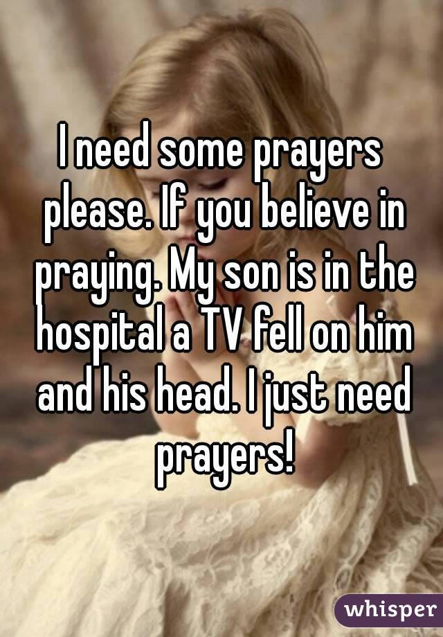 I need some prayers please. If you believe in praying. My son is in the hospital a TV fell on him and his head. I just need prayers!