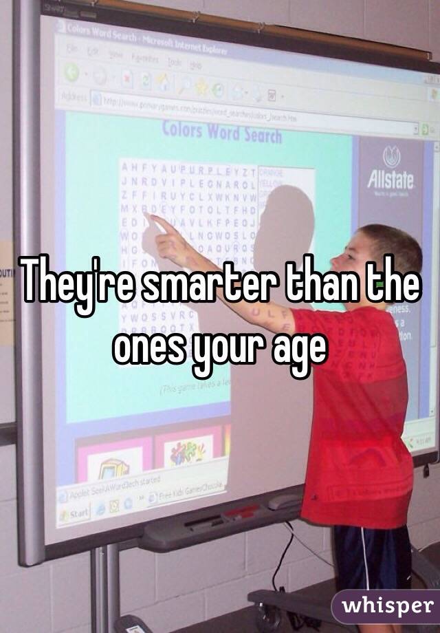 They're smarter than the ones your age