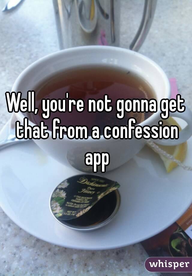 Well, you're not gonna get that from a confession app